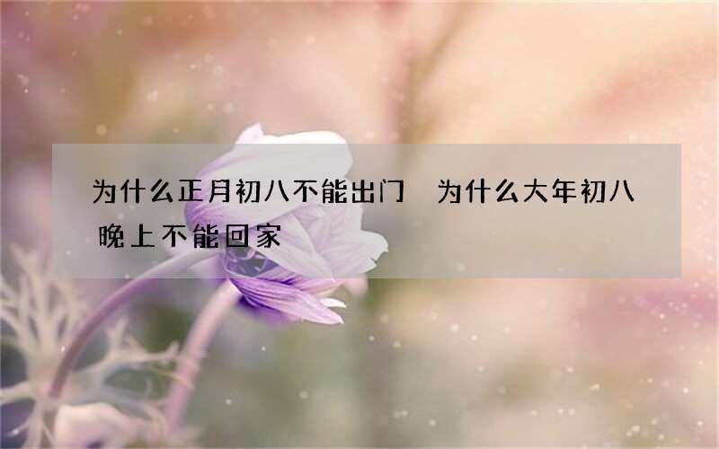为什么正月初八不能出门 为什么大年初八晚上不能回家